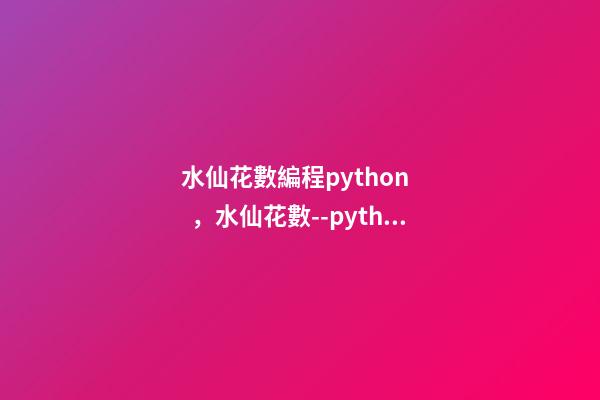 水仙花數編程python，水仙花數--python和ELM代碼實現(3)-第1張-觀點-玄機派